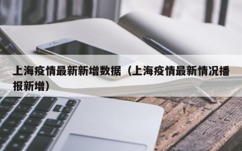 上海疫情最新新增数据（上海疫情最新情况播报新增）