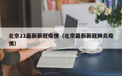 北京21最新新冠疫情（北京最新新冠肺炎疫情）